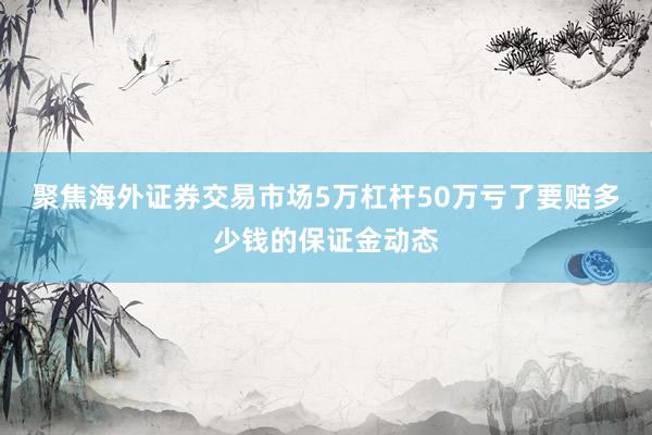聚焦海外证券交易市场5万杠杆50万亏了要赔多少钱的保证金动态