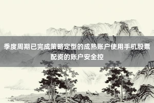 季度周期已完成策略定型的成熟账户使用手机股票配资的账户安全控