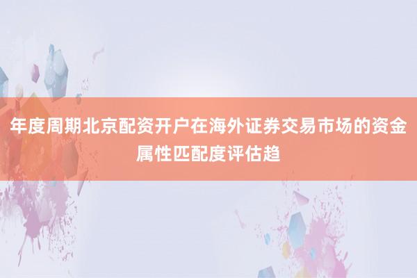年度周期北京配资开户在海外证券交易市场的资金属性匹配度评估趋