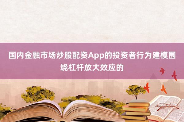 国内金融市场炒股配资App的投资者行为建模围绕杠杆放大效应的