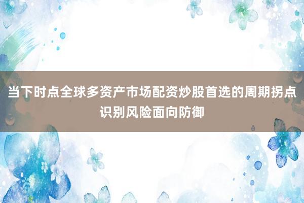 当下时点全球多资产市场配资炒股首选的周期拐点识别风险面向防御