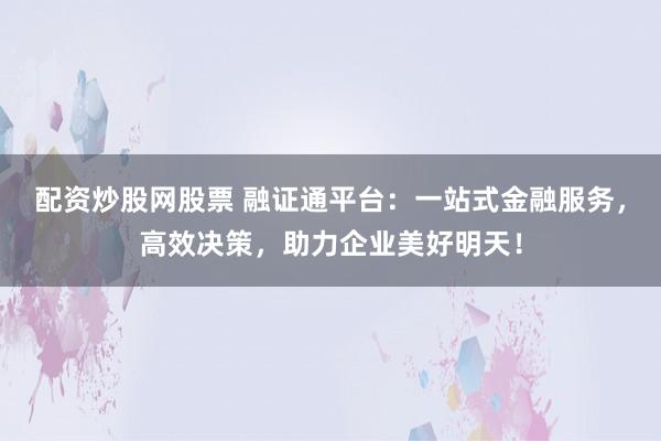 配资炒股网股票 融证通平台：一站式金融服务，高效决策，助力企业美好明天！