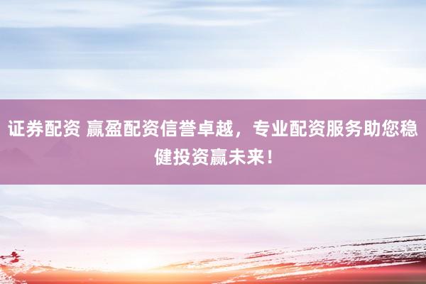 证券配资 赢盈配资信誉卓越，专业配资服务助您稳健投资赢未来！