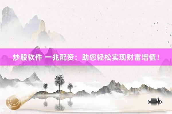 炒股软件 一兆配资：助您轻松实现财富增值！