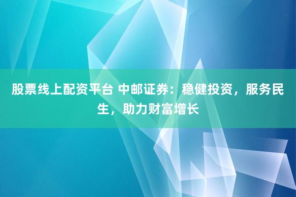 股票线上配资平台 中邮证券：稳健投资，服务民生，助力财富增长