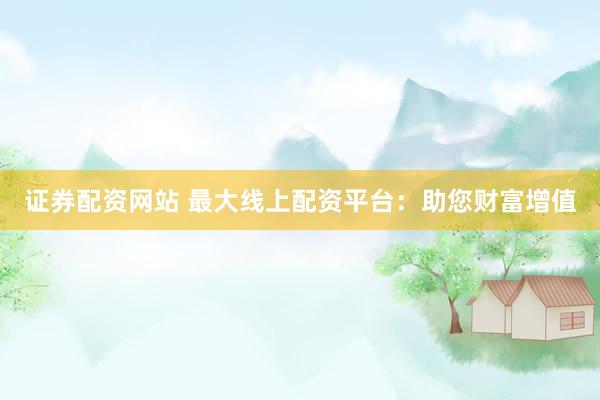 证券配资网站 最大线上配资平台：助您财富增值
