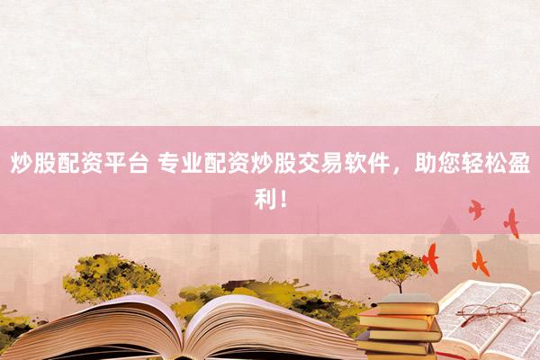 炒股配资平台 专业配资炒股交易软件，助您轻松盈利！