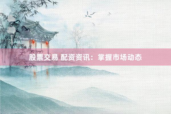 股票交易 配资资讯：掌握市场动态