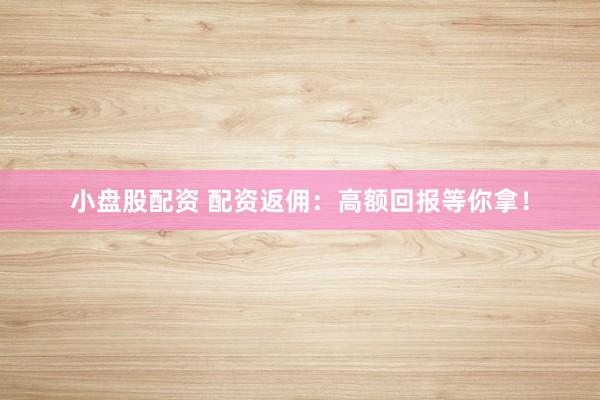 小盘股配资 配资返佣：高额回报等你拿！