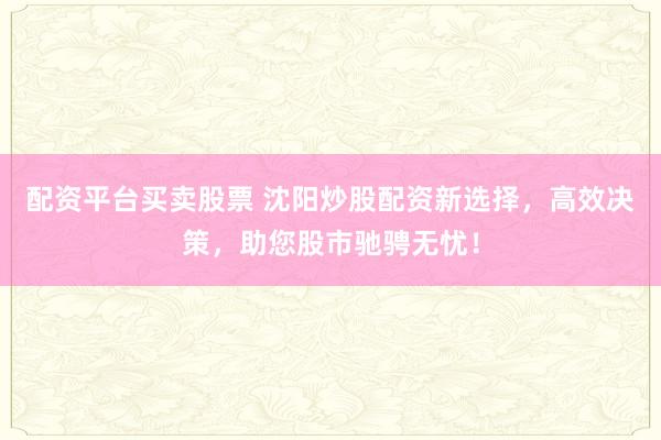 配资平台买卖股票 沈阳炒股配资新选择，高效决策，助您股市驰骋无忧！
