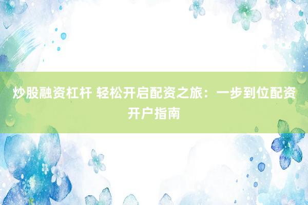 炒股融资杠杆 轻松开启配资之旅：一步到位配资开户指南