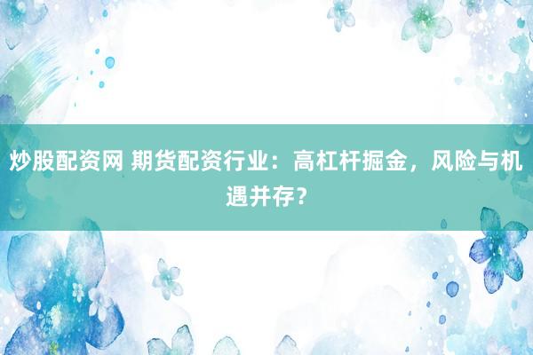 炒股配资网 期货配资行业：高杠杆掘金，风险与机遇并存？