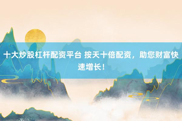 十大炒股杠杆配资平台 按天十倍配资，助您财富快速增长！