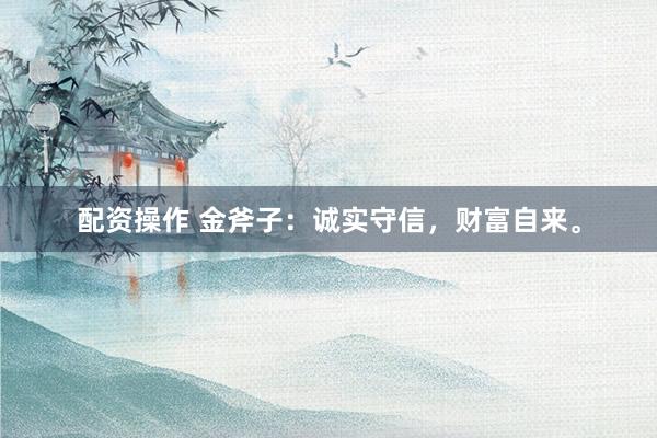 配资操作 金斧子：诚实守信，财富自来。