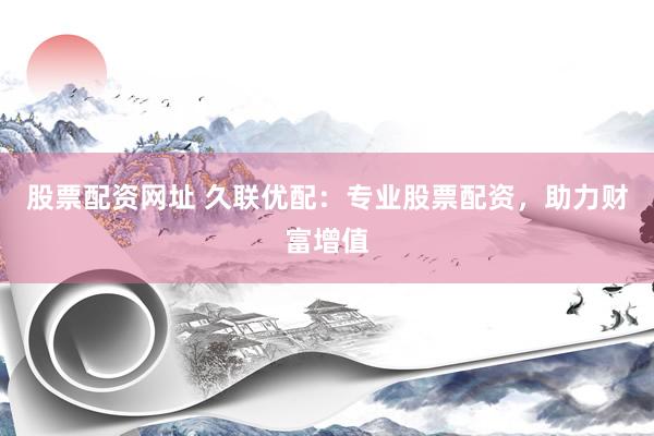 股票配资网址 久联优配：专业股票配资，助力财富增值