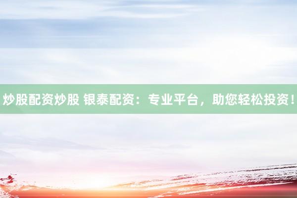 炒股配资炒股 银泰配资：专业平台，助您轻松投资！