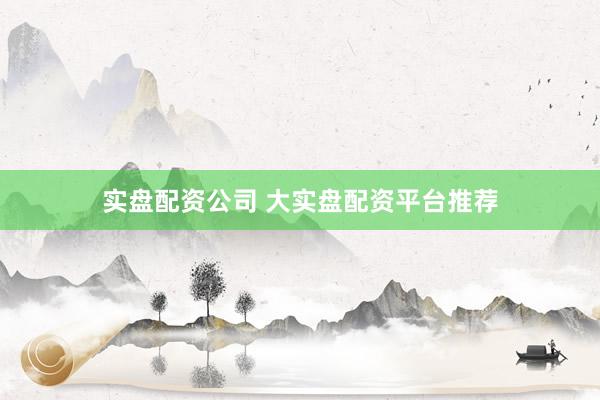 实盘配资公司 大实盘配资平台推荐