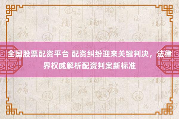 全国股票配资平台 配资纠纷迎来关键判决，法律界权威解析配资判案新标准