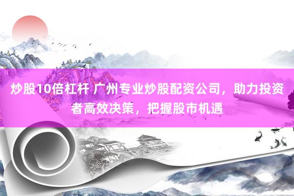 炒股10倍杠杆 广州专业炒股配资公司，助力投资者高效决策，把握股市机遇
