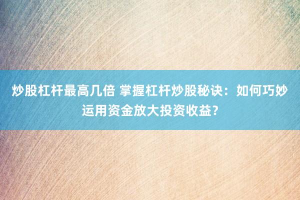 炒股杠杆最高几倍 掌握杠杆炒股秘诀：如何巧妙运用资金放大投资收益？