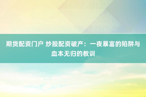 期货配资门户 炒股配资破产：一夜暴富的陷阱与血本无归的教训