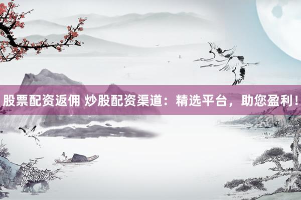 股票配资返佣 炒股配资渠道：精选平台，助您盈利！