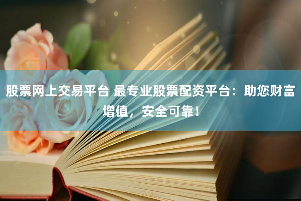股票网上交易平台 最专业股票配资平台：助您财富增值，安全可靠！