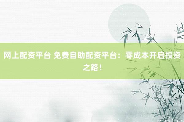 网上配资平台 免费自助配资平台：零成本开启投资之路！