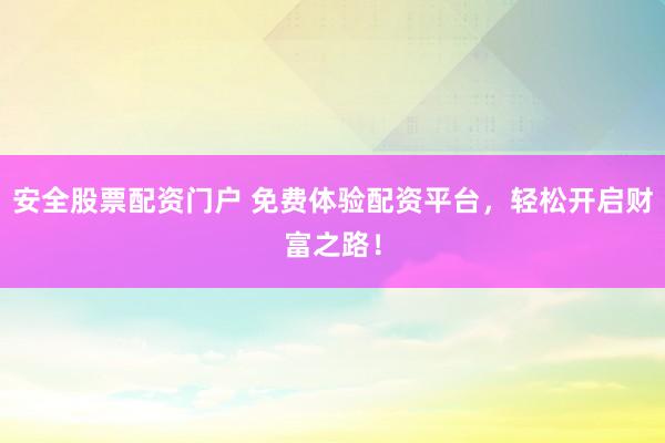 安全股票配资门户 免费体验配资平台，轻松开启财富之路！