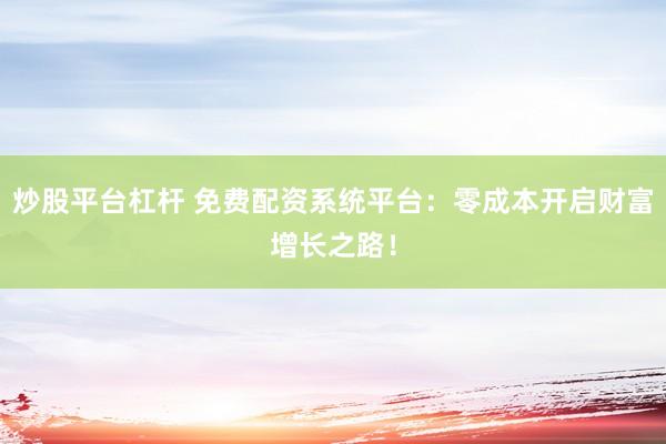 炒股平台杠杆 免费配资系统平台：零成本开启财富增长之路！