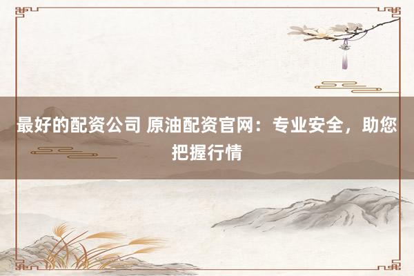 最好的配资公司 原油配资官网：专业安全，助您把握行情