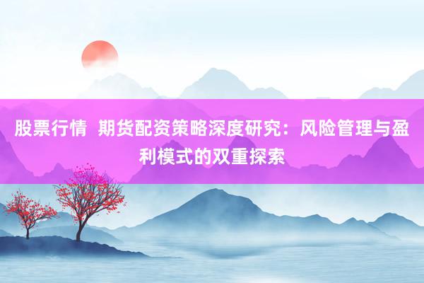 股票行情  期货配资策略深度研究：风险管理与盈利模式的双重探索