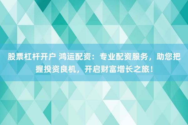 股票杠杆开户 鸿运配资：专业配资服务，助您把握投资良机，开启财富增长之旅！
