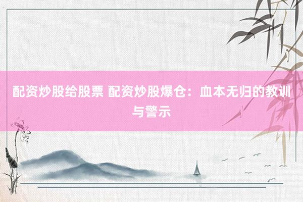 配资炒股给股票 配资炒股爆仓：血本无归的教训与警示