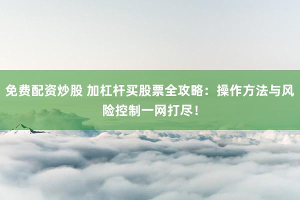 免费配资炒股 加杠杆买股票全攻略：操作方法与风险控制一网打尽！