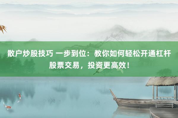 散户炒股技巧 一步到位：教你如何轻松开通杠杆股票交易，投资更高效！