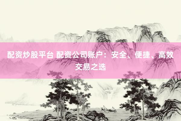 配资炒股平台 配资公司账户：安全、便捷、高效交易之选