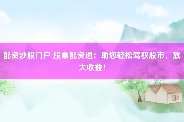 配资炒股门户 股票配资通：助您轻松驾驭股市，放大收益！