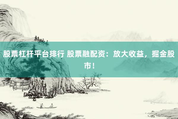 股票杠杆平台排行 股票融配资：放大收益，掘金股市！