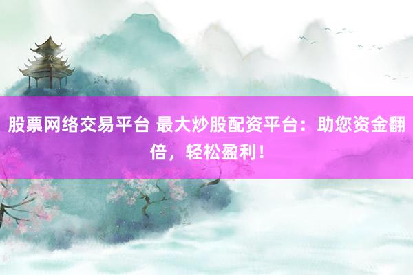 股票网络交易平台 最大炒股配资平台：助您资金翻倍，轻松盈利！