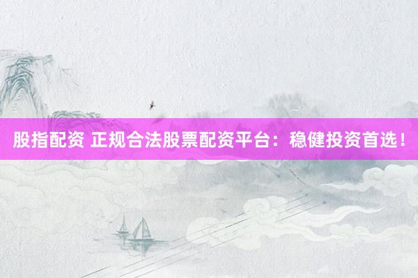 股指配资 正规合法股票配资平台：稳健投资首选！