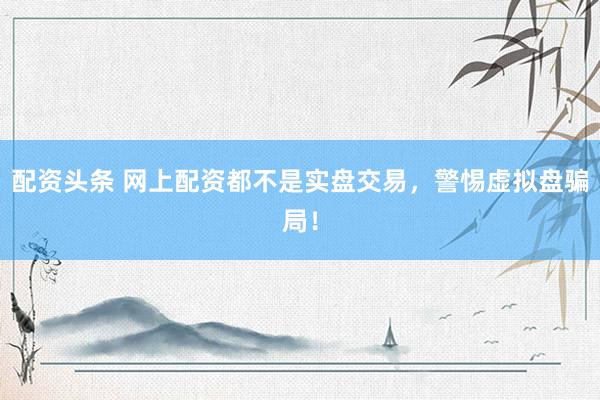 配资头条 网上配资都不是实盘交易，警惕虚拟盘骗局！