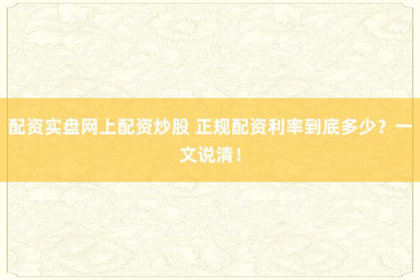 配资实盘网上配资炒股 正规配资利率到底多少？一文说清！
