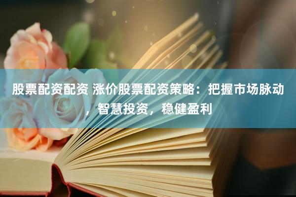 股票配资配资 涨价股票配资策略：把握市场脉动，智慧投资，稳健盈利