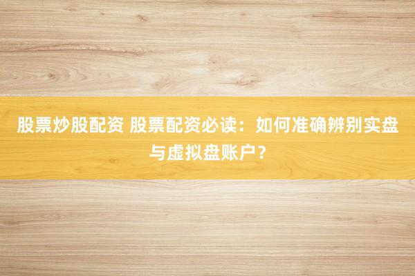 股票炒股配资 股票配资必读：如何准确辨别实盘与虚拟盘账户？
