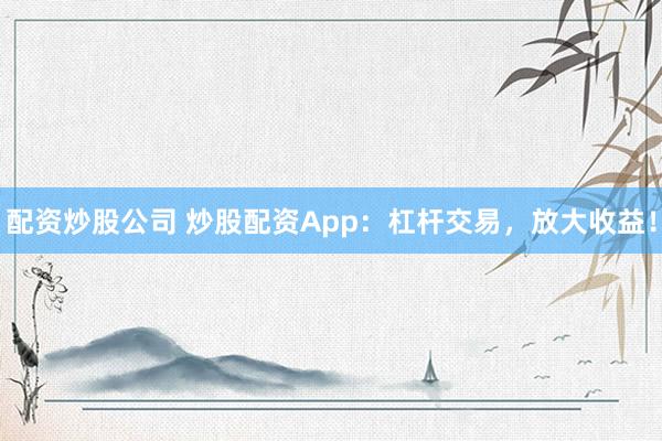 配资炒股公司 炒股配资App：杠杆交易，放大收益！