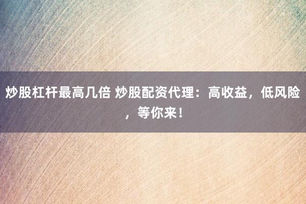 炒股杠杆最高几倍 炒股配资代理：高收益，低风险，等你来！