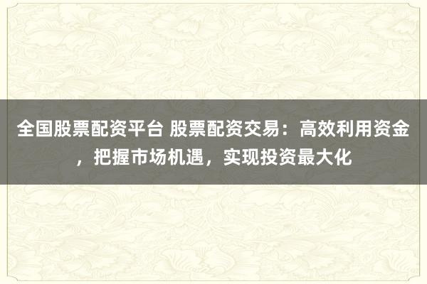 全国股票配资平台 股票配资交易：高效利用资金，把握市场机遇，实现投资最大化