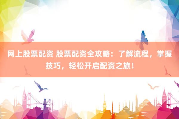 网上股票配资 股票配资全攻略：了解流程，掌握技巧，轻松开启配资之旅！