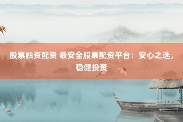 股票融资配资 最安全股票配资平台：安心之选，稳健投资